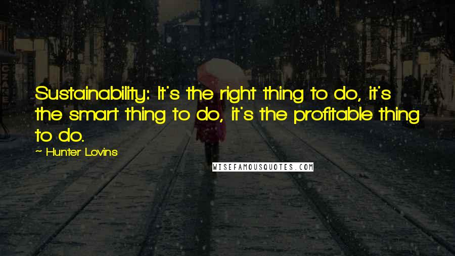 Hunter Lovins Quotes: Sustainability: It's the right thing to do, it's the smart thing to do, it's the profitable thing to do.