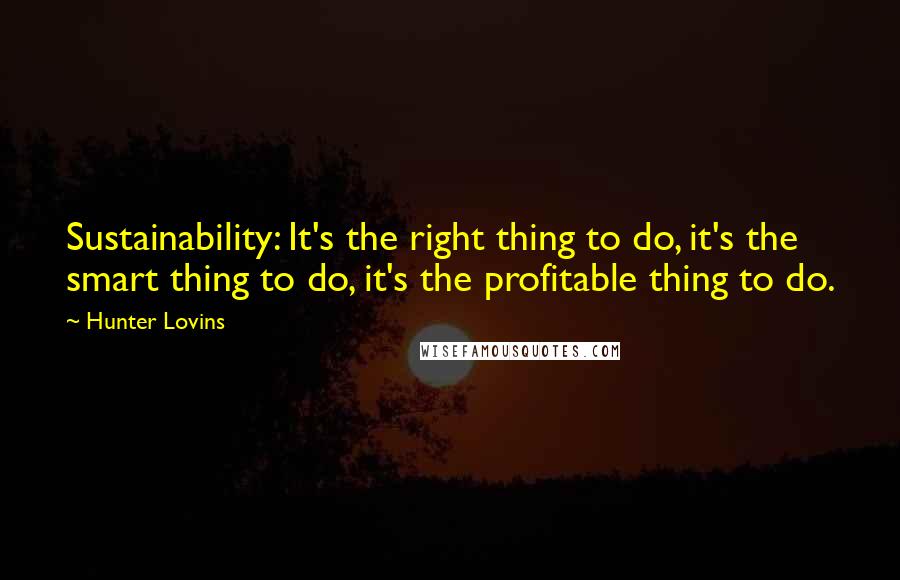 Hunter Lovins Quotes: Sustainability: It's the right thing to do, it's the smart thing to do, it's the profitable thing to do.