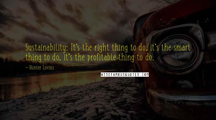 Hunter Lovins Quotes: Sustainability: It's the right thing to do, it's the smart thing to do, it's the profitable thing to do.