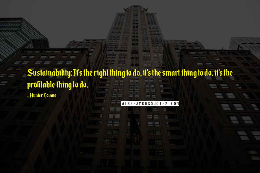 Hunter Lovins Quotes: Sustainability: It's the right thing to do, it's the smart thing to do, it's the profitable thing to do.