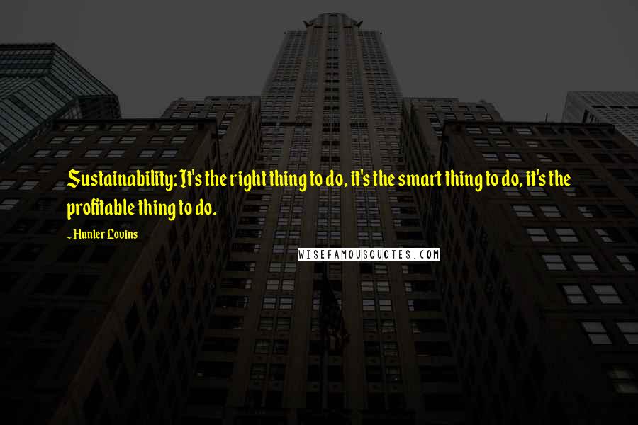 Hunter Lovins Quotes: Sustainability: It's the right thing to do, it's the smart thing to do, it's the profitable thing to do.