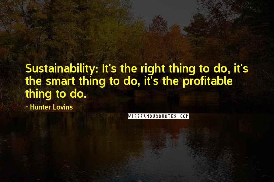 Hunter Lovins Quotes: Sustainability: It's the right thing to do, it's the smart thing to do, it's the profitable thing to do.