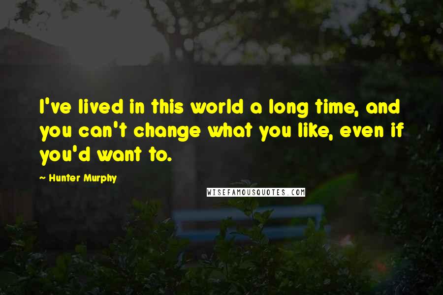 Hunter Murphy Quotes: I've lived in this world a long time, and you can't change what you like, even if you'd want to.