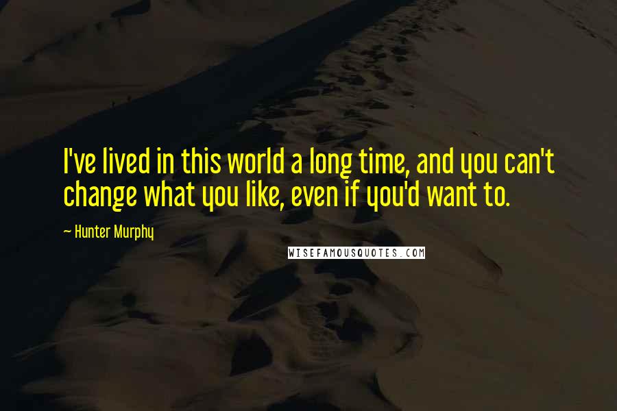 Hunter Murphy Quotes: I've lived in this world a long time, and you can't change what you like, even if you'd want to.