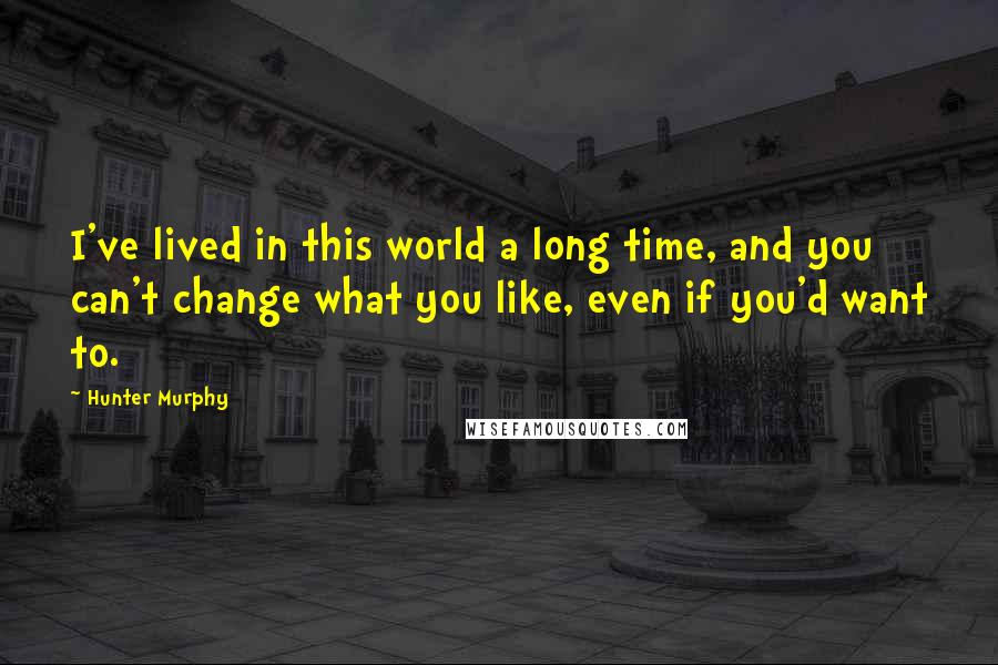 Hunter Murphy Quotes: I've lived in this world a long time, and you can't change what you like, even if you'd want to.