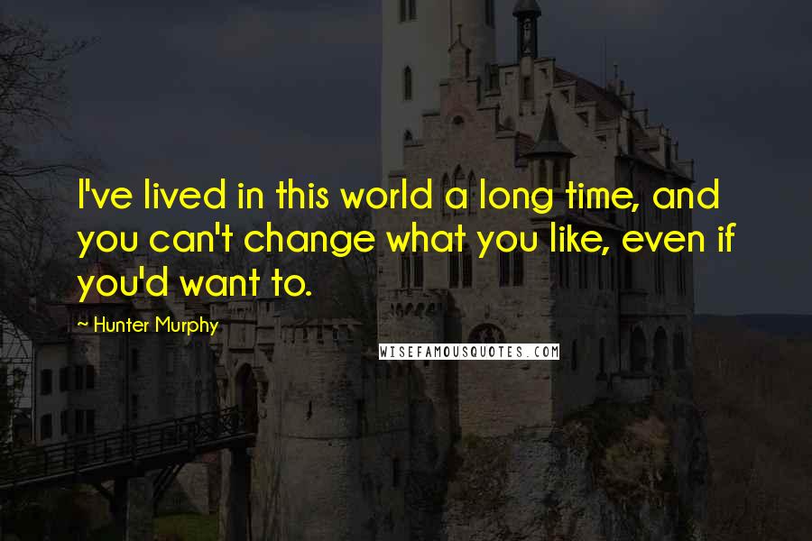 Hunter Murphy Quotes: I've lived in this world a long time, and you can't change what you like, even if you'd want to.