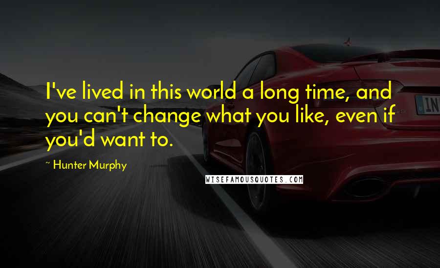 Hunter Murphy Quotes: I've lived in this world a long time, and you can't change what you like, even if you'd want to.