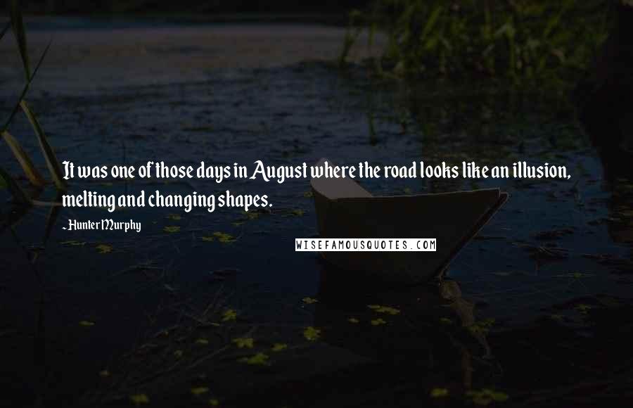 Hunter Murphy Quotes: It was one of those days in August where the road looks like an illusion, melting and changing shapes.