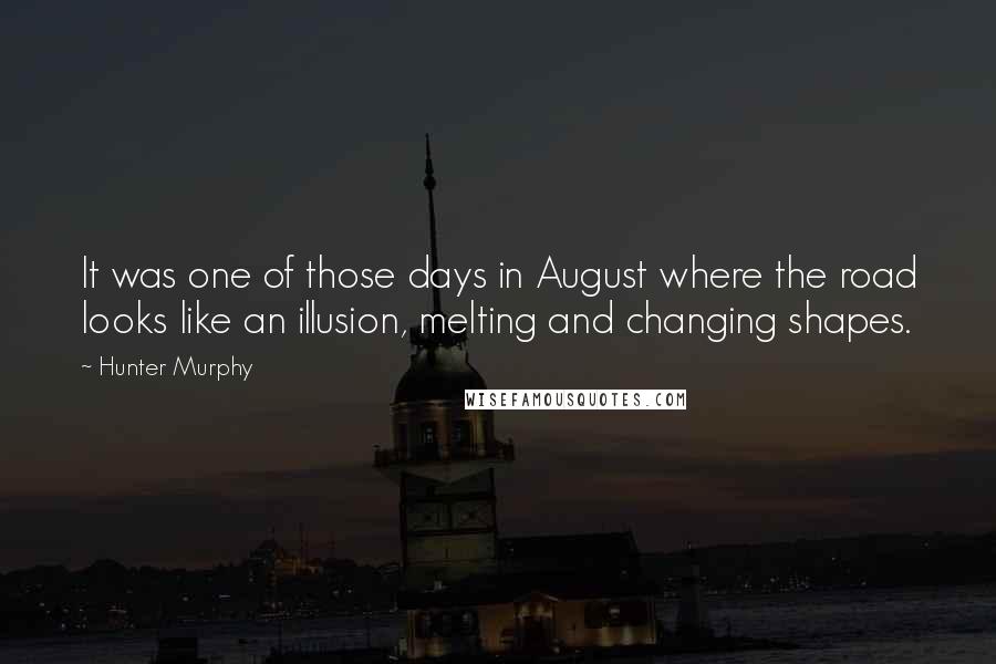 Hunter Murphy Quotes: It was one of those days in August where the road looks like an illusion, melting and changing shapes.