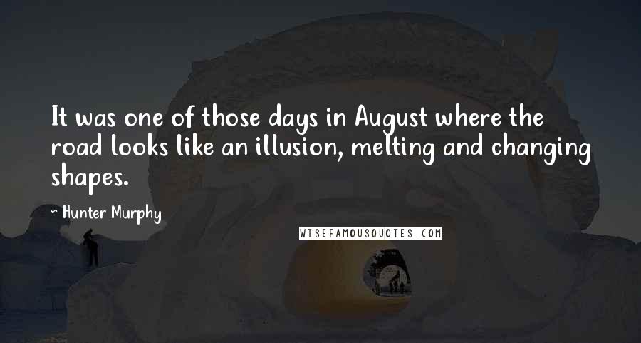 Hunter Murphy Quotes: It was one of those days in August where the road looks like an illusion, melting and changing shapes.