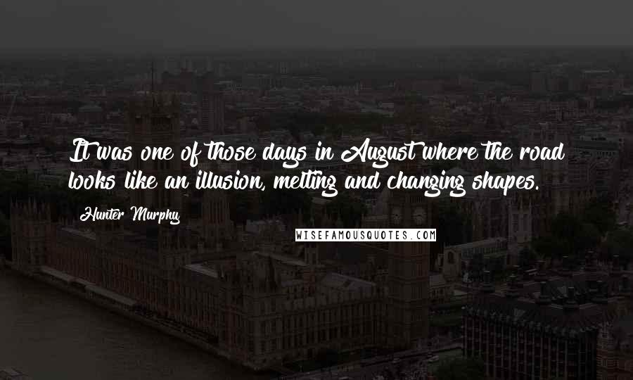 Hunter Murphy Quotes: It was one of those days in August where the road looks like an illusion, melting and changing shapes.