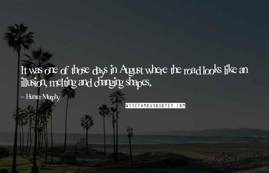 Hunter Murphy Quotes: It was one of those days in August where the road looks like an illusion, melting and changing shapes.