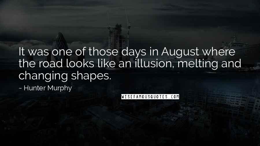 Hunter Murphy Quotes: It was one of those days in August where the road looks like an illusion, melting and changing shapes.