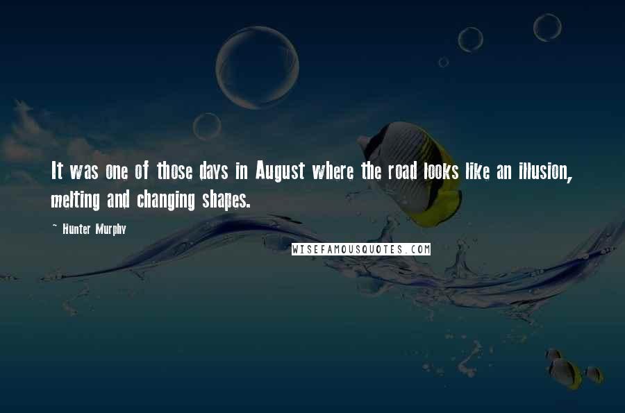 Hunter Murphy Quotes: It was one of those days in August where the road looks like an illusion, melting and changing shapes.