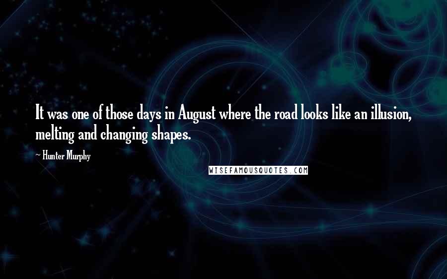 Hunter Murphy Quotes: It was one of those days in August where the road looks like an illusion, melting and changing shapes.