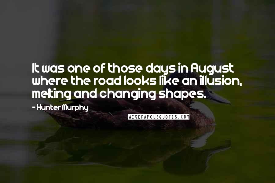 Hunter Murphy Quotes: It was one of those days in August where the road looks like an illusion, melting and changing shapes.