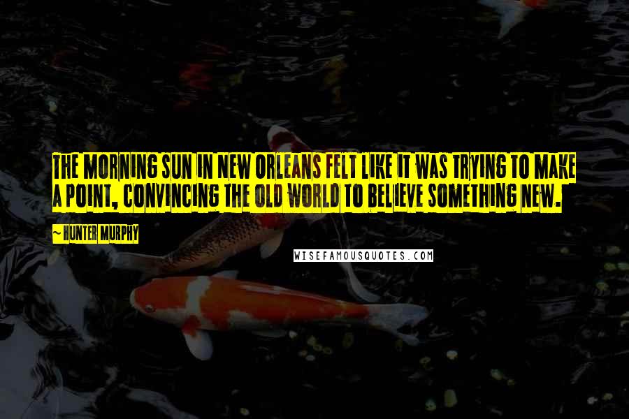 Hunter Murphy Quotes: The morning sun in New Orleans felt like it was trying to make a point, convincing the old world to believe something new.