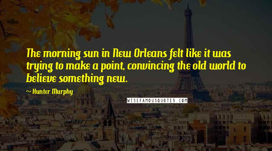 Hunter Murphy Quotes: The morning sun in New Orleans felt like it was trying to make a point, convincing the old world to believe something new.