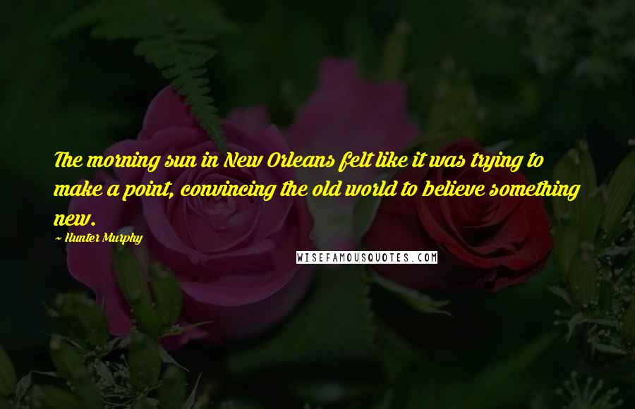 Hunter Murphy Quotes: The morning sun in New Orleans felt like it was trying to make a point, convincing the old world to believe something new.