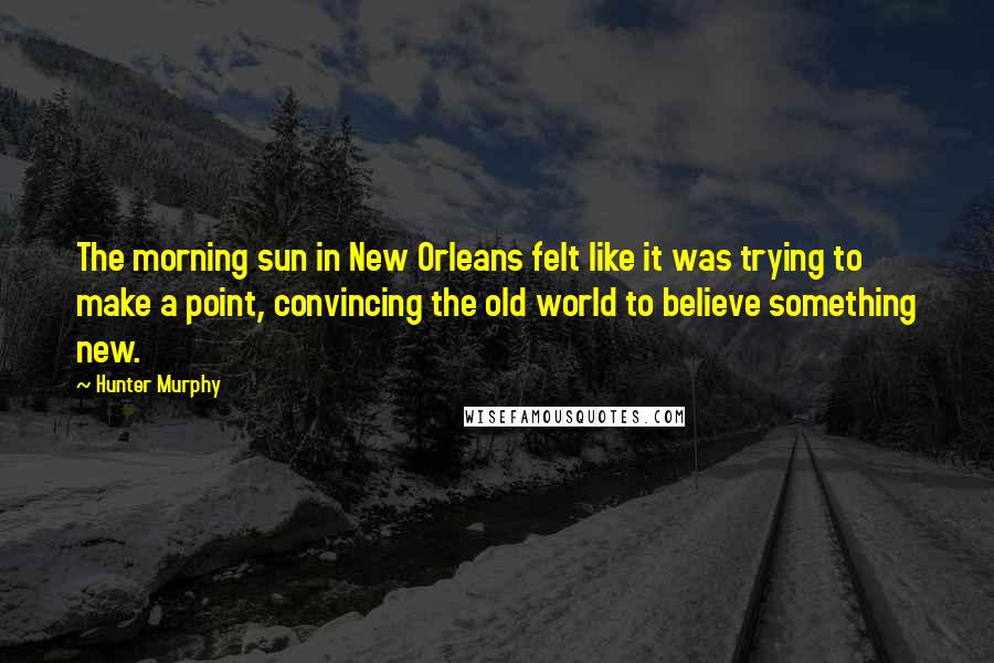 Hunter Murphy Quotes: The morning sun in New Orleans felt like it was trying to make a point, convincing the old world to believe something new.