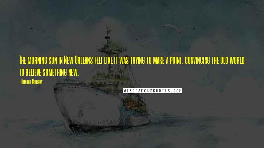 Hunter Murphy Quotes: The morning sun in New Orleans felt like it was trying to make a point, convincing the old world to believe something new.