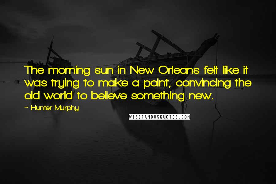 Hunter Murphy Quotes: The morning sun in New Orleans felt like it was trying to make a point, convincing the old world to believe something new.