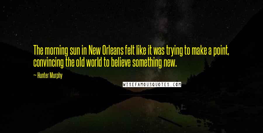 Hunter Murphy Quotes: The morning sun in New Orleans felt like it was trying to make a point, convincing the old world to believe something new.