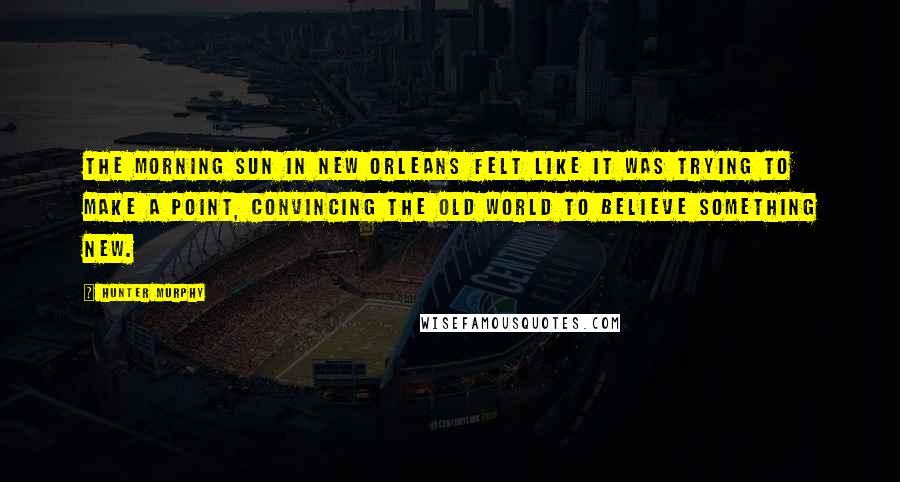 Hunter Murphy Quotes: The morning sun in New Orleans felt like it was trying to make a point, convincing the old world to believe something new.