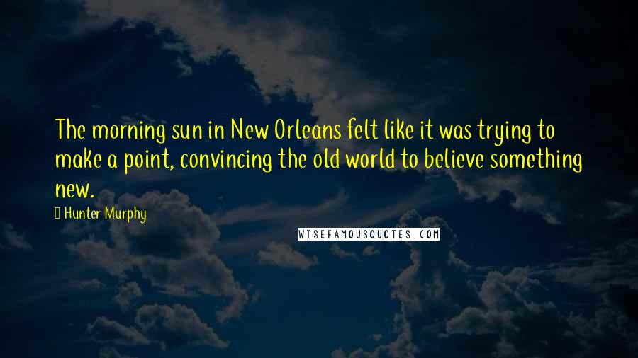 Hunter Murphy Quotes: The morning sun in New Orleans felt like it was trying to make a point, convincing the old world to believe something new.