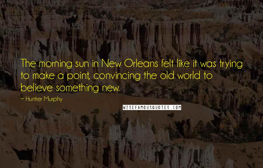 Hunter Murphy Quotes: The morning sun in New Orleans felt like it was trying to make a point, convincing the old world to believe something new.