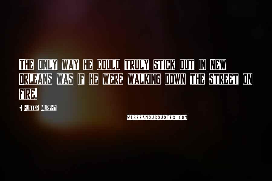 Hunter Murphy Quotes: The only way he could truly stick out in New Orleans was if he were walking down the street on fire.