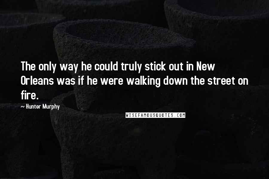 Hunter Murphy Quotes: The only way he could truly stick out in New Orleans was if he were walking down the street on fire.