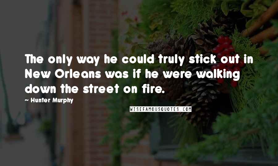Hunter Murphy Quotes: The only way he could truly stick out in New Orleans was if he were walking down the street on fire.