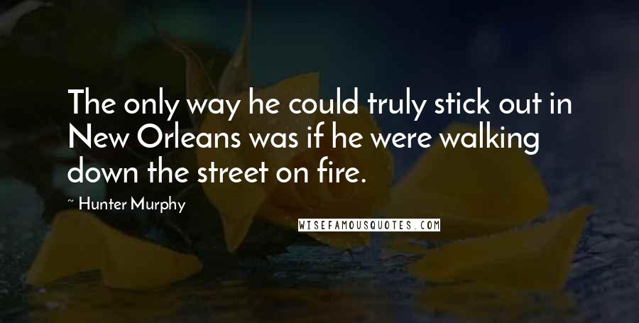 Hunter Murphy Quotes: The only way he could truly stick out in New Orleans was if he were walking down the street on fire.