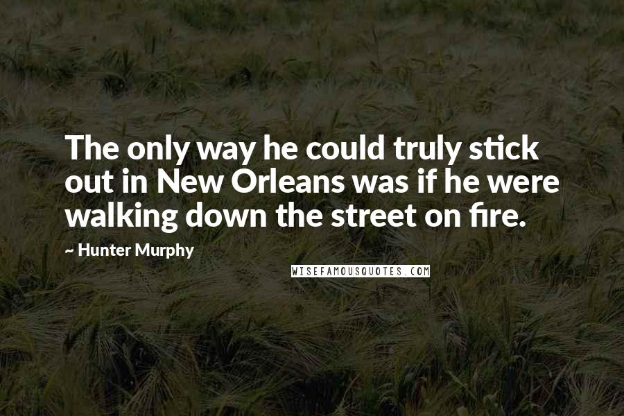 Hunter Murphy Quotes: The only way he could truly stick out in New Orleans was if he were walking down the street on fire.