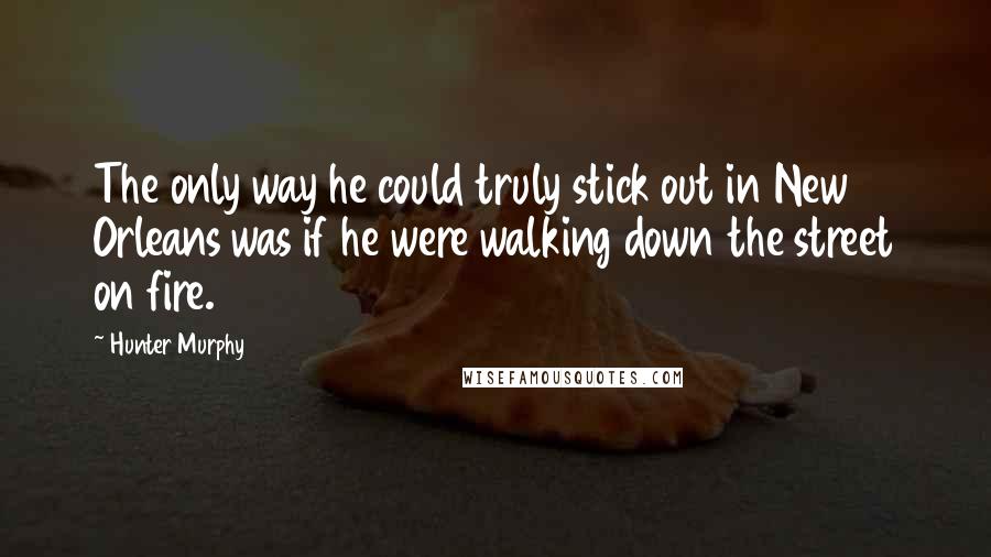 Hunter Murphy Quotes: The only way he could truly stick out in New Orleans was if he were walking down the street on fire.