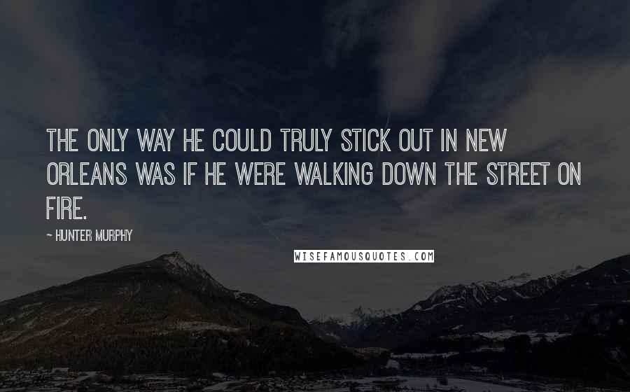 Hunter Murphy Quotes: The only way he could truly stick out in New Orleans was if he were walking down the street on fire.