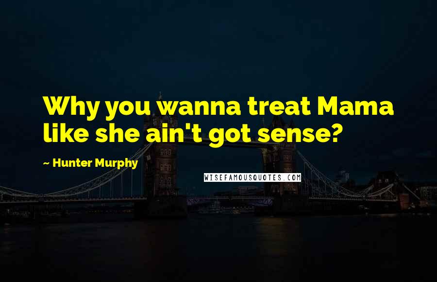 Hunter Murphy Quotes: Why you wanna treat Mama like she ain't got sense?