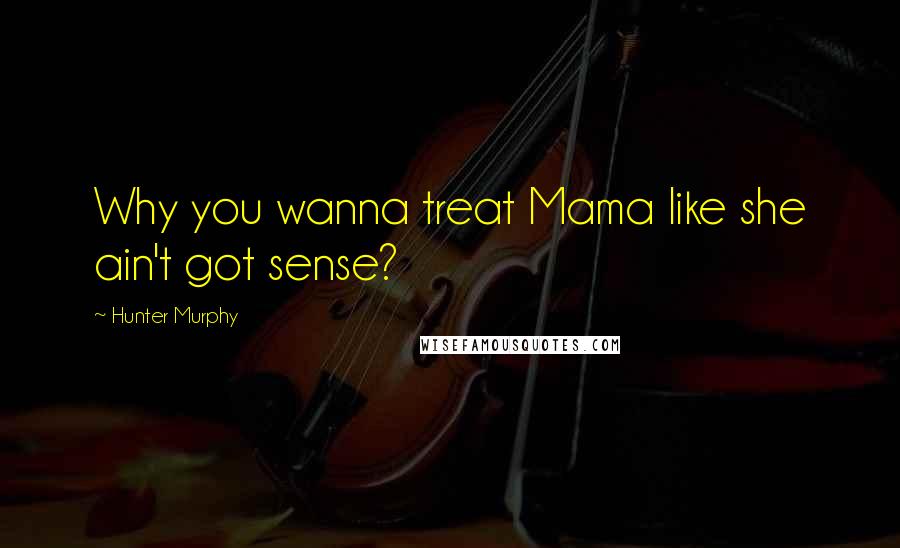 Hunter Murphy Quotes: Why you wanna treat Mama like she ain't got sense?