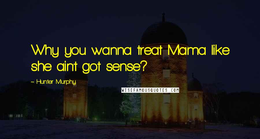 Hunter Murphy Quotes: Why you wanna treat Mama like she ain't got sense?