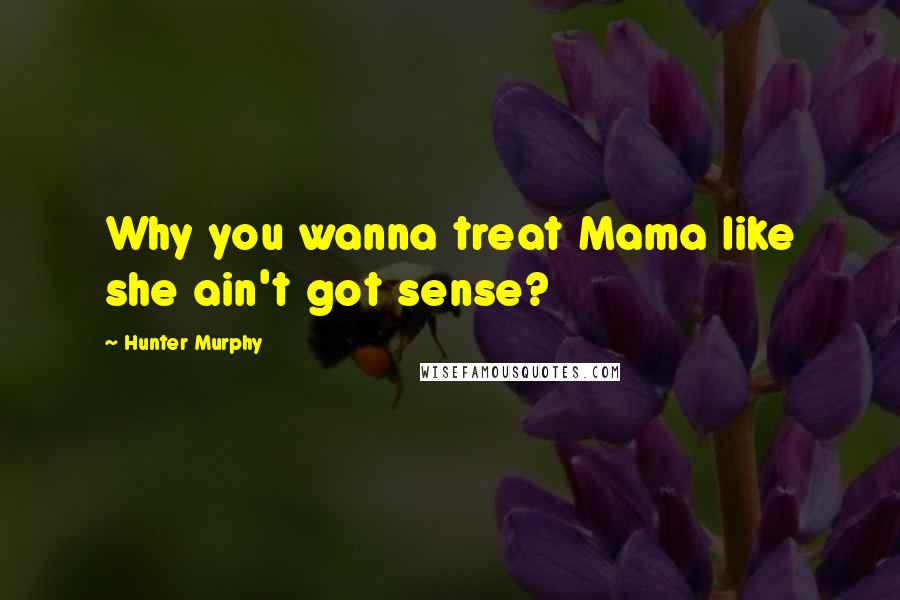 Hunter Murphy Quotes: Why you wanna treat Mama like she ain't got sense?