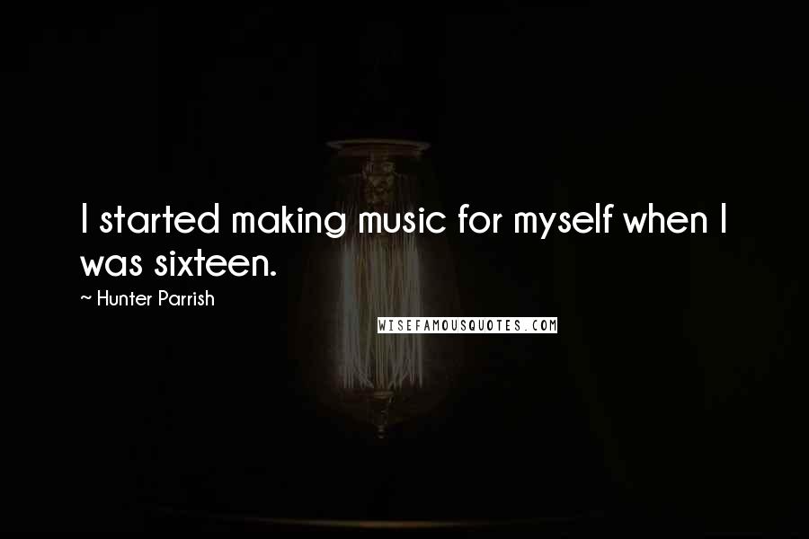 Hunter Parrish Quotes: I started making music for myself when I was sixteen.