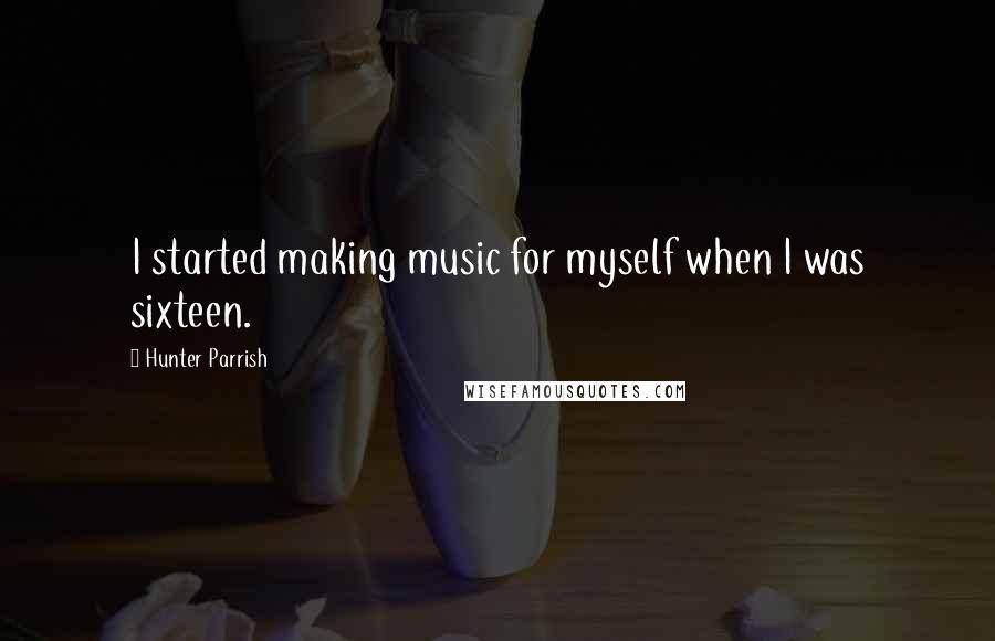 Hunter Parrish Quotes: I started making music for myself when I was sixteen.