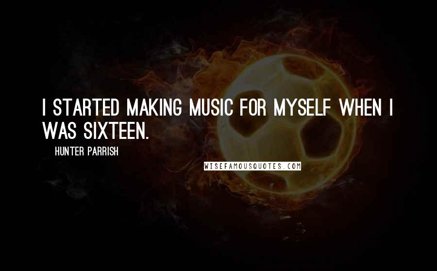 Hunter Parrish Quotes: I started making music for myself when I was sixteen.