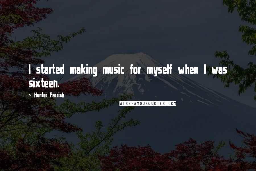 Hunter Parrish Quotes: I started making music for myself when I was sixteen.