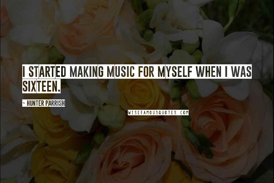 Hunter Parrish Quotes: I started making music for myself when I was sixteen.