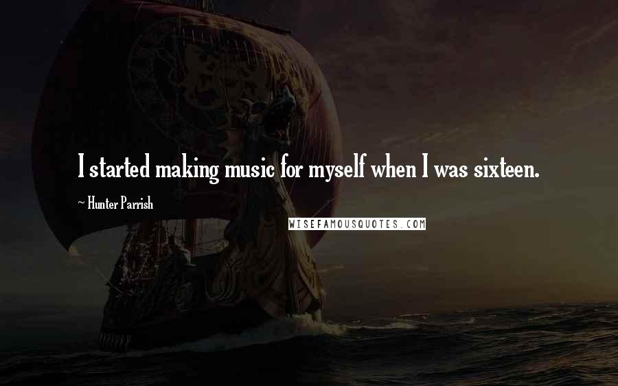 Hunter Parrish Quotes: I started making music for myself when I was sixteen.