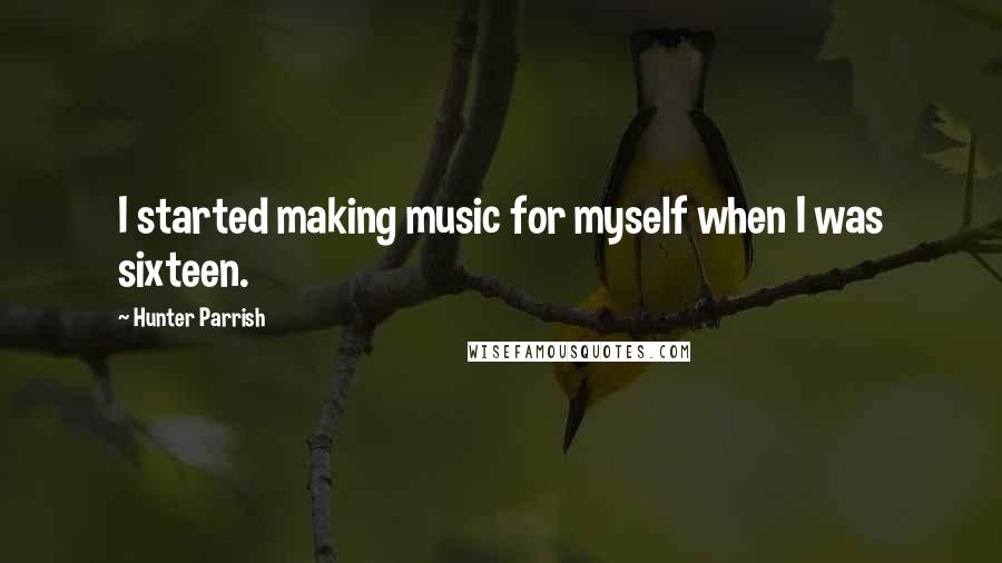 Hunter Parrish Quotes: I started making music for myself when I was sixteen.