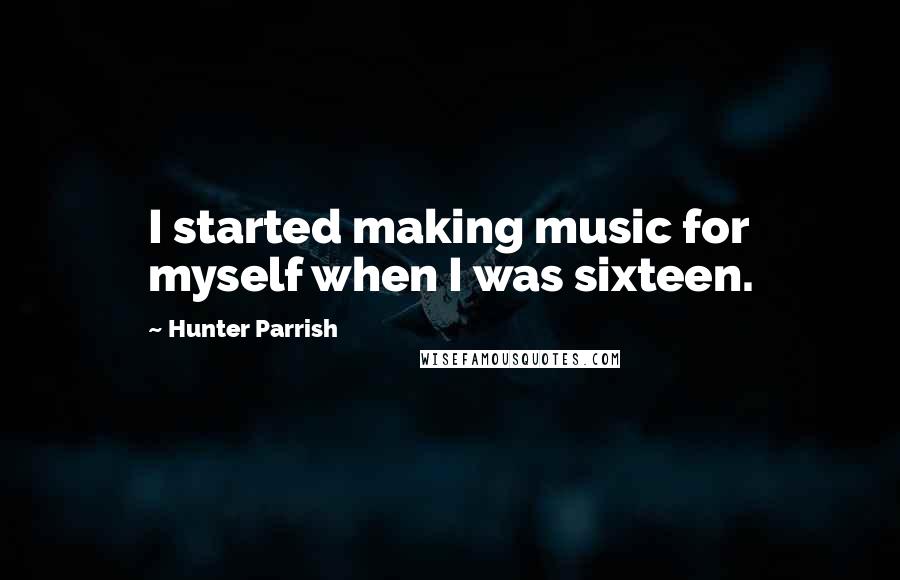 Hunter Parrish Quotes: I started making music for myself when I was sixteen.