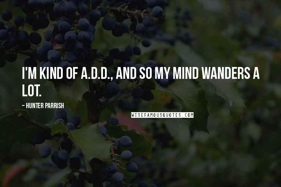 Hunter Parrish Quotes: I'm kind of A.D.D., and so my mind wanders a lot.